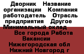 Дворник › Название организации ­ Компания-работодатель › Отрасль предприятия ­ Другое › Минимальный оклад ­ 7 000 - Все города Работа » Вакансии   . Нижегородская обл.,Нижний Новгород г.